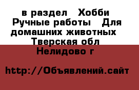  в раздел : Хобби. Ручные работы » Для домашних животных . Тверская обл.,Нелидово г.